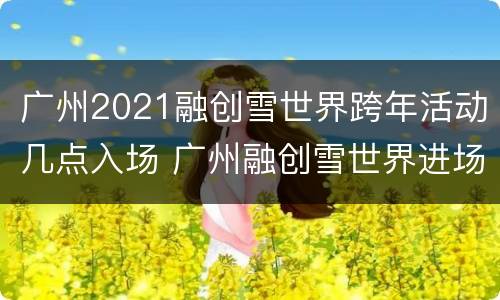 广州2021融创雪世界跨年活动几点入场 广州融创雪世界进场时间