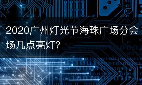 2020广州灯光节海珠广场分会场几点亮灯？