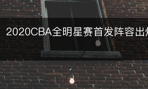 2020CBA全明星赛首发阵容出炉