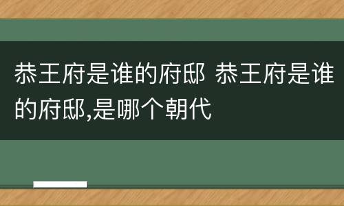 恭王府是谁的府邸 恭王府是谁的府邸,是哪个朝代