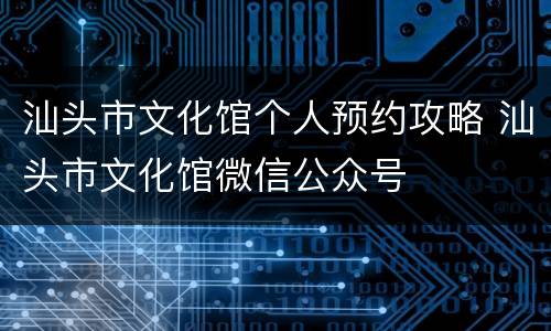 汕头市文化馆个人预约攻略 汕头市文化馆微信公众号