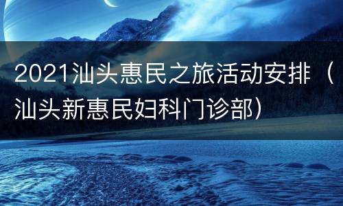 2021汕头惠民之旅活动安排（汕头新惠民妇科门诊部）