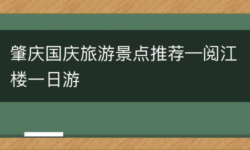 肇庆国庆旅游景点推荐—阅江楼一日游