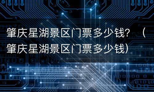 肇庆星湖景区门票多少钱？（肇庆星湖景区门票多少钱）