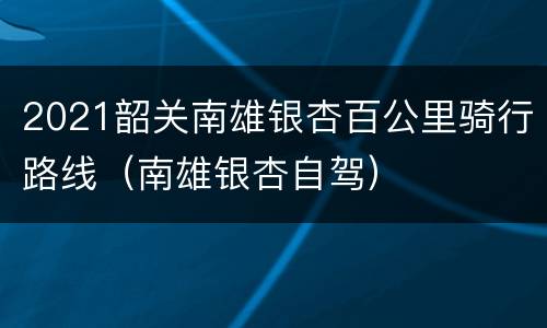 2021韶关南雄银杏百公里骑行路线（南雄银杏自驾）