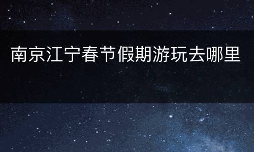 南京江宁春节假期游玩去哪里