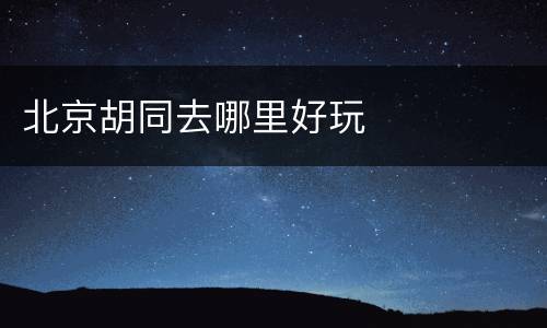 北京胡同去哪里好玩
