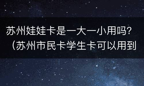 苏州娃娃卡是一大一小用吗？（苏州市民卡学生卡可以用到几岁）