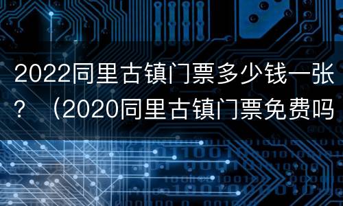 2022同里古镇门票多少钱一张？（2020同里古镇门票免费吗）