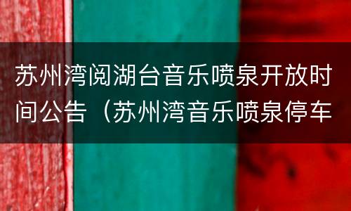 苏州湾阅湖台音乐喷泉开放时间公告（苏州湾音乐喷泉停车停哪里）