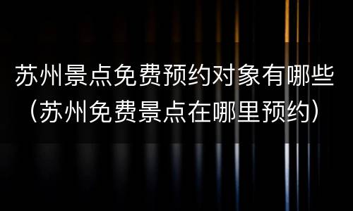 苏州景点免费预约对象有哪些（苏州免费景点在哪里预约）