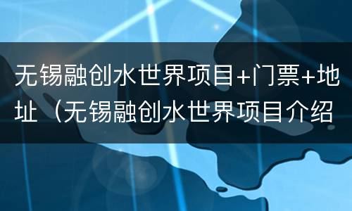 无锡融创水世界项目+门票+地址（无锡融创水世界项目介绍）