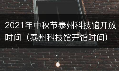 2021年中秋节泰州科技馆开放时间（泰州科技馆开馆时间）