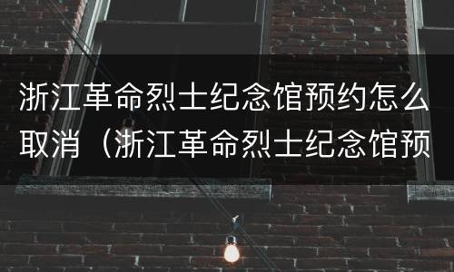 浙江革命烈士纪念馆预约怎么取消（浙江革命烈士纪念馆预约怎么取消了）