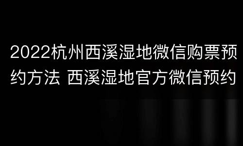 2022杭州西溪湿地微信购票预约方法 西溪湿地官方微信预约