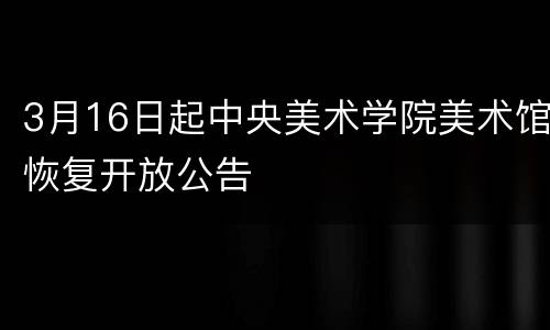 3月16日起中央美术学院美术馆恢复开放公告