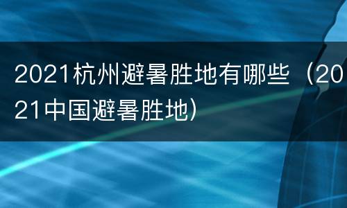 2021杭州避暑胜地有哪些（2021中国避暑胜地）