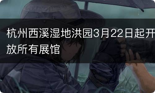杭州西溪湿地洪园3月22日起开放所有展馆