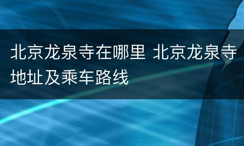 北京龙泉寺在哪里 北京龙泉寺地址及乘车路线