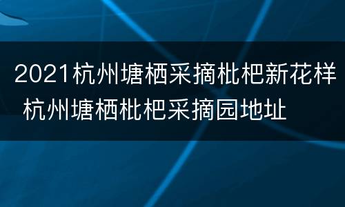2021杭州塘栖采摘枇杷新花样 杭州塘栖枇杷采摘园地址