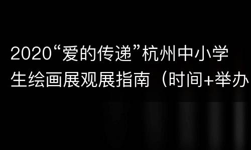2020“爱的传递”杭州中小学生绘画展观展指南（时间+举办地点+交通）