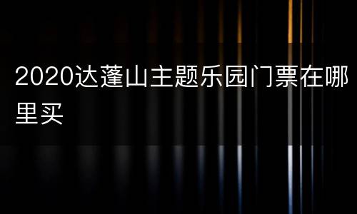 2020达蓬山主题乐园门票在哪里买