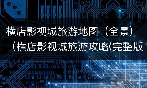 横店影视城旅游地图（全景）（横店影视城旅游攻略(完整版）