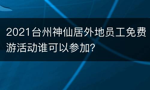 2021台州神仙居外地员工免费游活动谁可以参加？