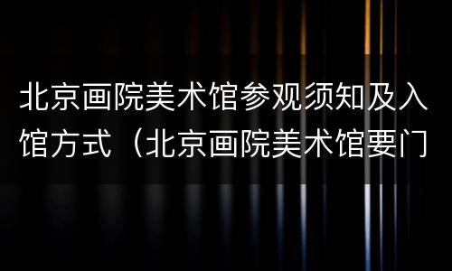 北京画院美术馆参观须知及入馆方式（北京画院美术馆要门票吗）