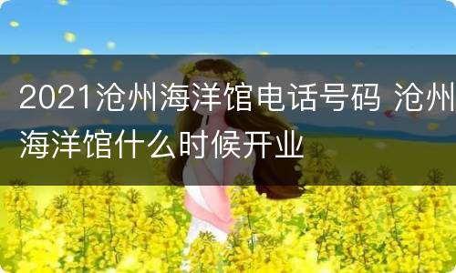 2021沧州海洋馆电话号码 沧州海洋馆什么时候开业