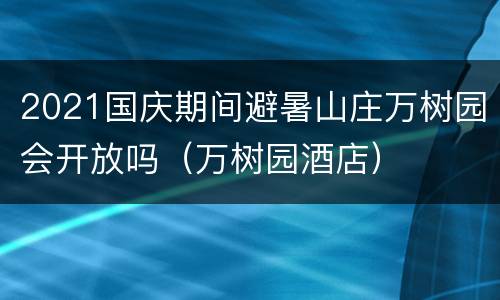 2021国庆期间避暑山庄万树园会开放吗（万树园酒店）