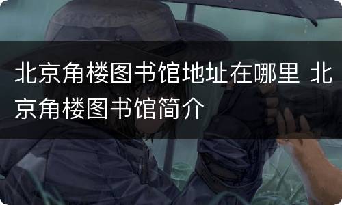 北京角楼图书馆地址在哪里 北京角楼图书馆简介