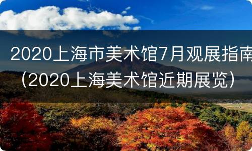 2020上海市美术馆7月观展指南（2020上海美术馆近期展览）