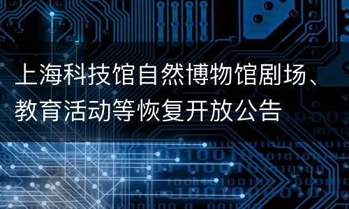 上海科技馆自然博物馆剧场、教育活动等恢复开放公告