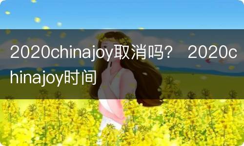 2020chinajoy取消吗？ 2020chinajoy时间