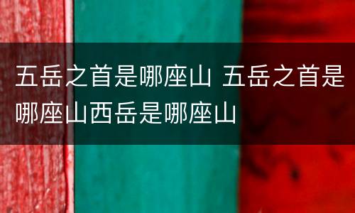 五岳之首是哪座山 五岳之首是哪座山西岳是哪座山