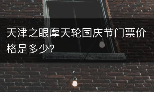 天津之眼摩天轮国庆节门票价格是多少？
