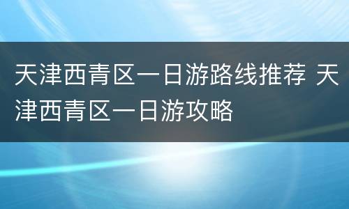 天津西青区一日游路线推荐 天津西青区一日游攻略