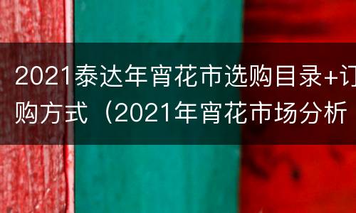 2021泰达年宵花市选购目录+订购方式（2021年宵花市场分析）