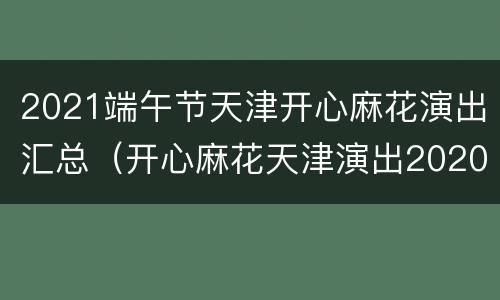 2021端午节天津开心麻花演出汇总（开心麻花天津演出2020）