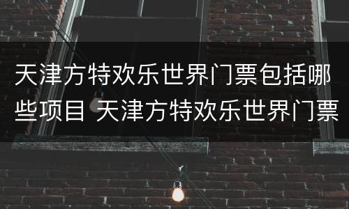 天津方特欢乐世界门票包括哪些项目 天津方特欢乐世界门票价格
