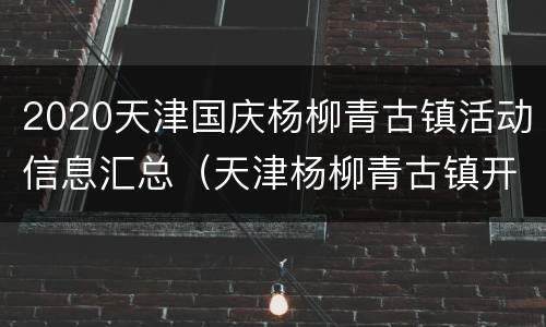 2020天津国庆杨柳青古镇活动信息汇总（天津杨柳青古镇开放情况）