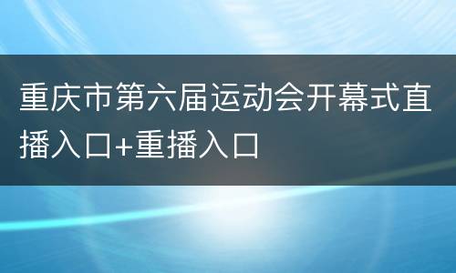 重庆市第六届运动会开幕式直播入口+重播入口