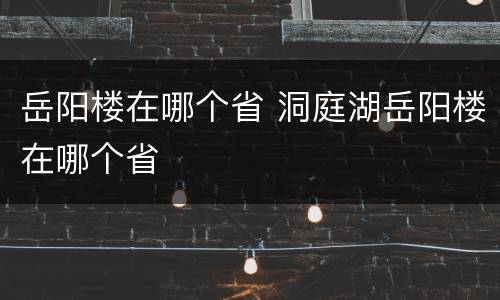 岳阳楼在哪个省 洞庭湖岳阳楼在哪个省