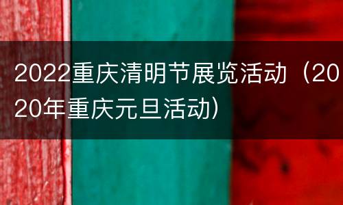 2022重庆清明节展览活动（2020年重庆元旦活动）