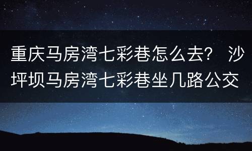 重庆马房湾七彩巷怎么去？ 沙坪坝马房湾七彩巷坐几路公交车