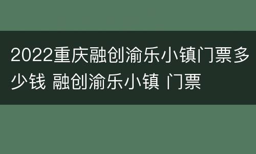 2022重庆融创渝乐小镇门票多少钱 融创渝乐小镇 门票