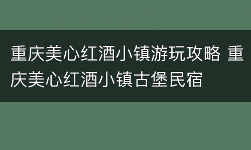 重庆美心红酒小镇游玩攻略 重庆美心红酒小镇古堡民宿