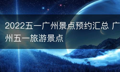 2022五一广州景点预约汇总 广州五一旅游景点