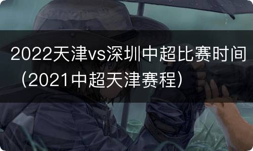 2022天津vs深圳中超比赛时间（2021中超天津赛程）